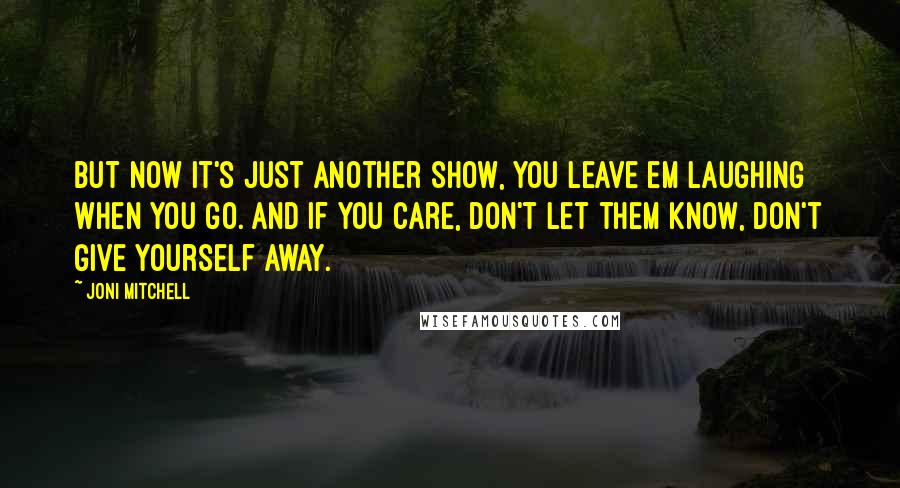 Joni Mitchell Quotes: But now it's just another show, you leave em laughing when you go. And if you care, don't let them know, don't give yourself away.