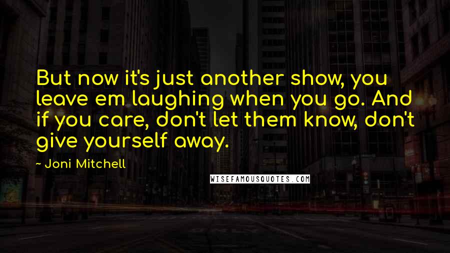 Joni Mitchell Quotes: But now it's just another show, you leave em laughing when you go. And if you care, don't let them know, don't give yourself away.
