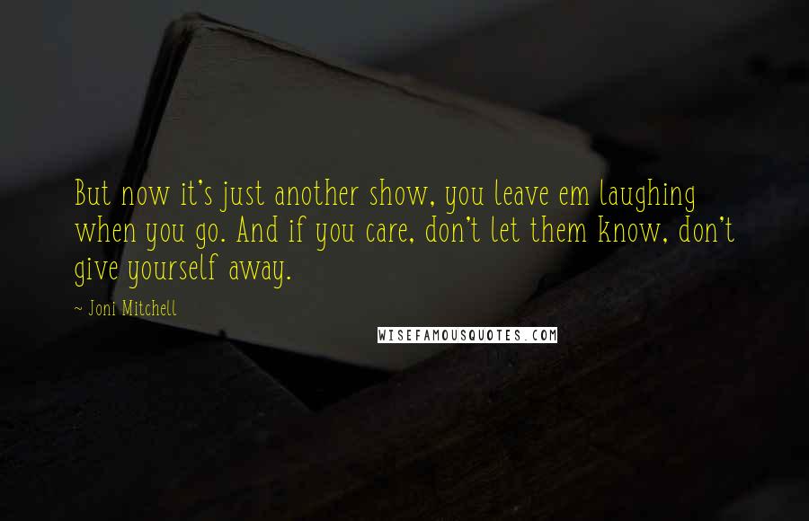 Joni Mitchell Quotes: But now it's just another show, you leave em laughing when you go. And if you care, don't let them know, don't give yourself away.