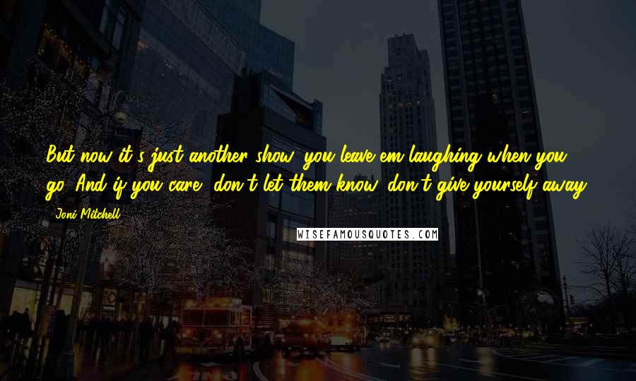 Joni Mitchell Quotes: But now it's just another show, you leave em laughing when you go. And if you care, don't let them know, don't give yourself away.