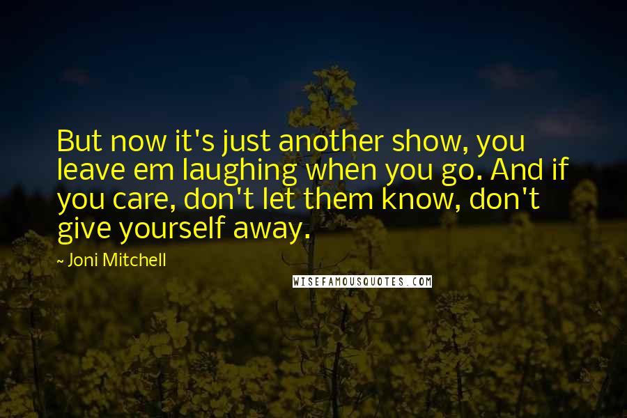 Joni Mitchell Quotes: But now it's just another show, you leave em laughing when you go. And if you care, don't let them know, don't give yourself away.