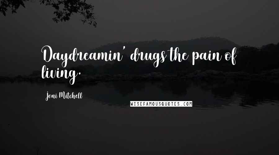 Joni Mitchell Quotes: Daydreamin' drugs the pain of living.