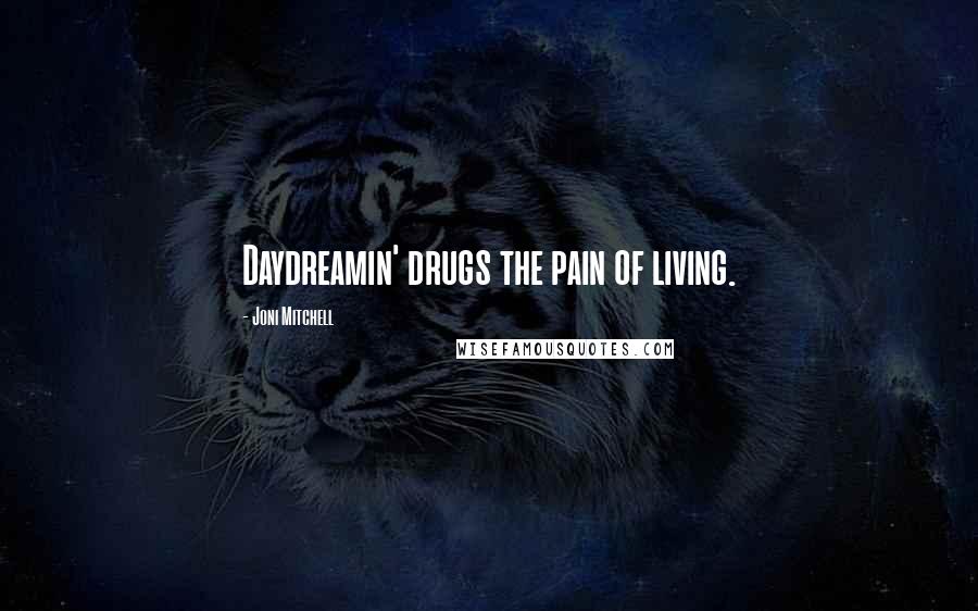 Joni Mitchell Quotes: Daydreamin' drugs the pain of living.