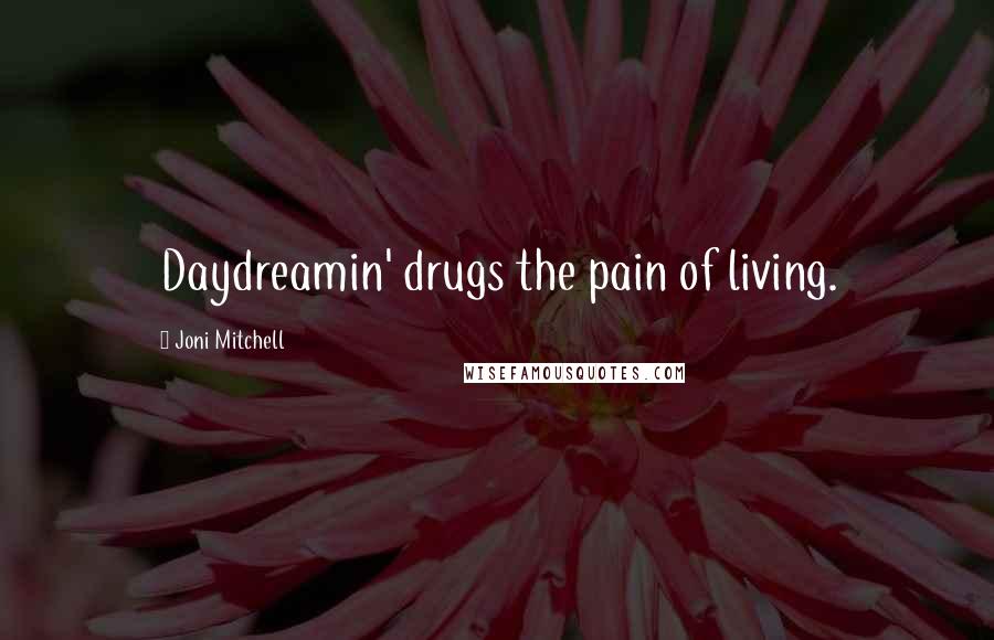 Joni Mitchell Quotes: Daydreamin' drugs the pain of living.