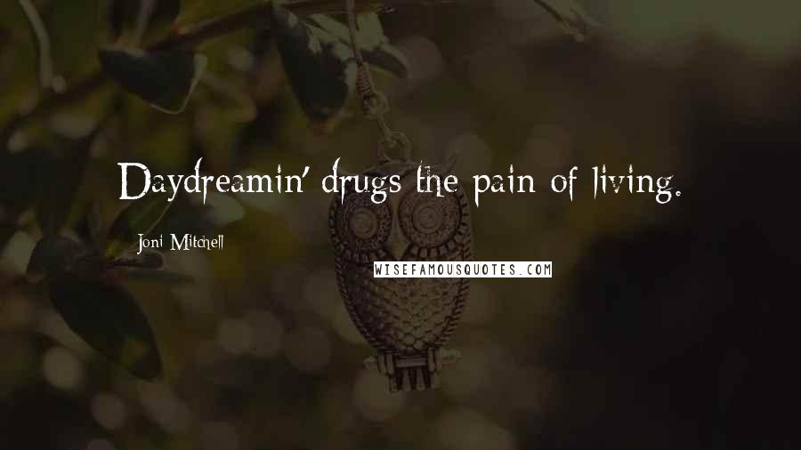 Joni Mitchell Quotes: Daydreamin' drugs the pain of living.