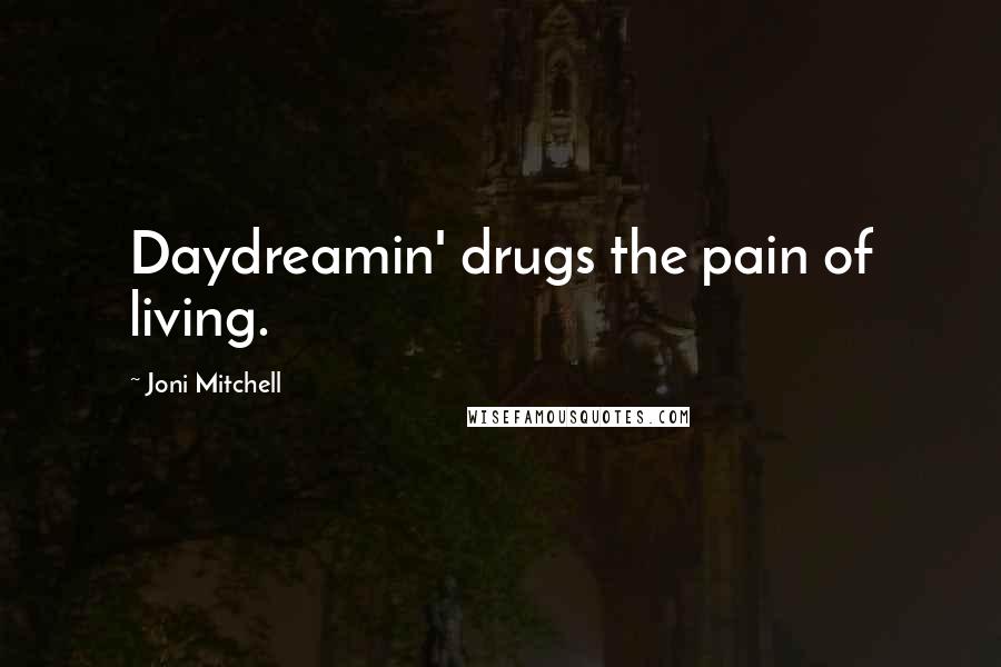 Joni Mitchell Quotes: Daydreamin' drugs the pain of living.