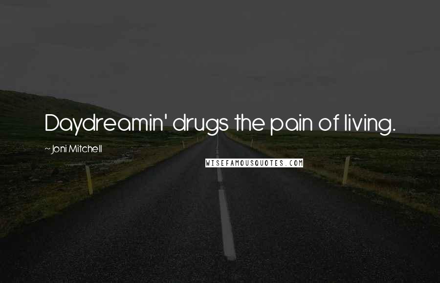 Joni Mitchell Quotes: Daydreamin' drugs the pain of living.