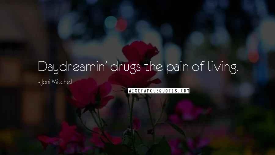Joni Mitchell Quotes: Daydreamin' drugs the pain of living.