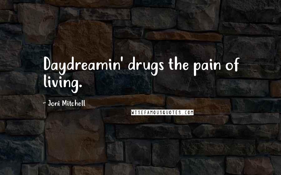 Joni Mitchell Quotes: Daydreamin' drugs the pain of living.