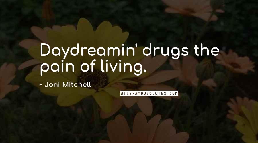 Joni Mitchell Quotes: Daydreamin' drugs the pain of living.