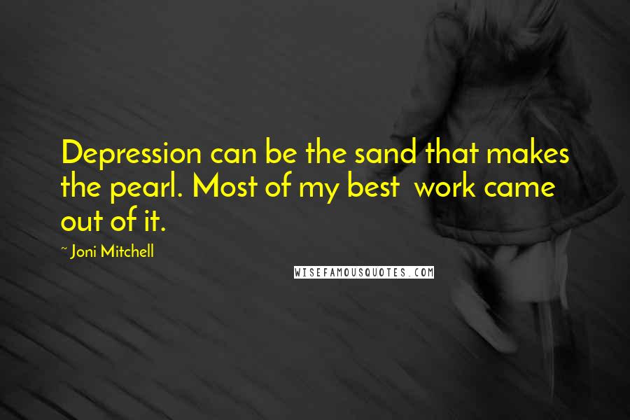 Joni Mitchell Quotes: Depression can be the sand that makes the pearl. Most of my best work came out of it.