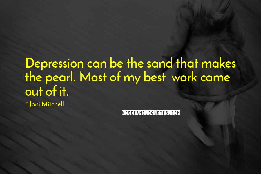 Joni Mitchell Quotes: Depression can be the sand that makes the pearl. Most of my best  work came out of it.