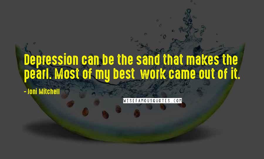 Joni Mitchell Quotes: Depression can be the sand that makes the pearl. Most of my best  work came out of it.