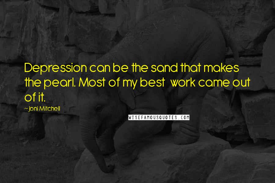 Joni Mitchell Quotes: Depression can be the sand that makes the pearl. Most of my best  work came out of it.