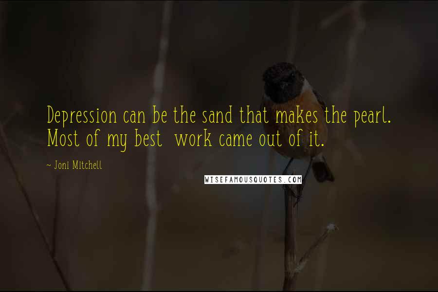 Joni Mitchell Quotes: Depression can be the sand that makes the pearl. Most of my best  work came out of it.