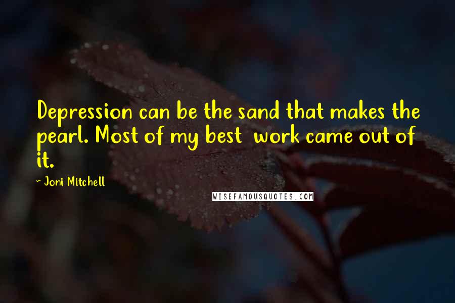 Joni Mitchell Quotes: Depression can be the sand that makes the pearl. Most of my best  work came out of it.