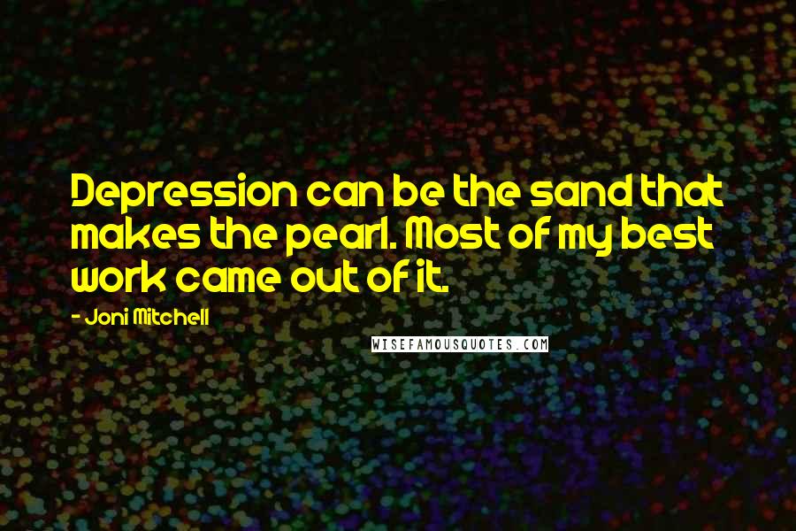 Joni Mitchell Quotes: Depression can be the sand that makes the pearl. Most of my best  work came out of it.