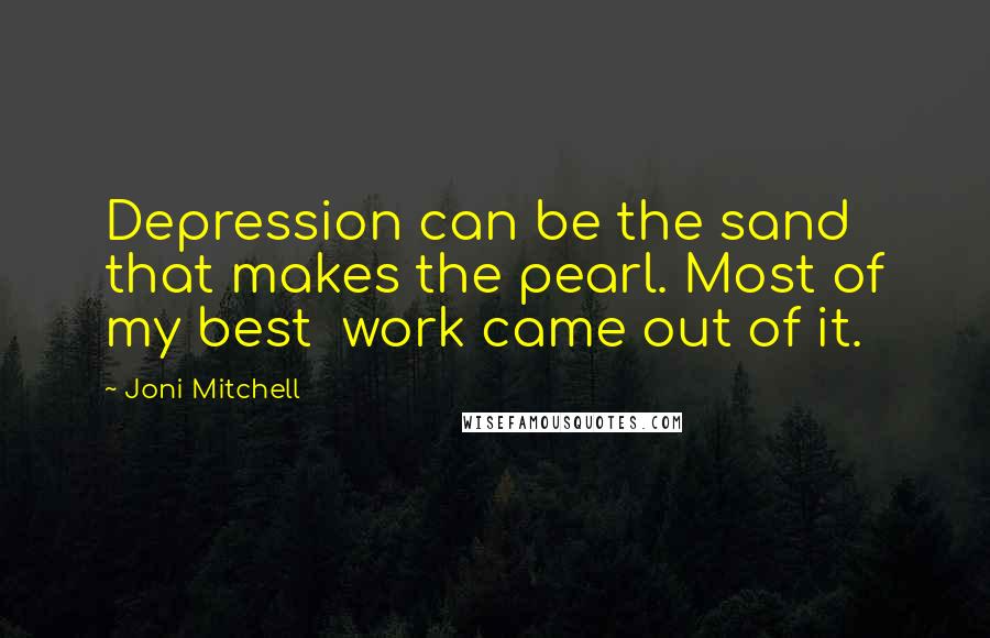 Joni Mitchell Quotes: Depression can be the sand that makes the pearl. Most of my best  work came out of it.