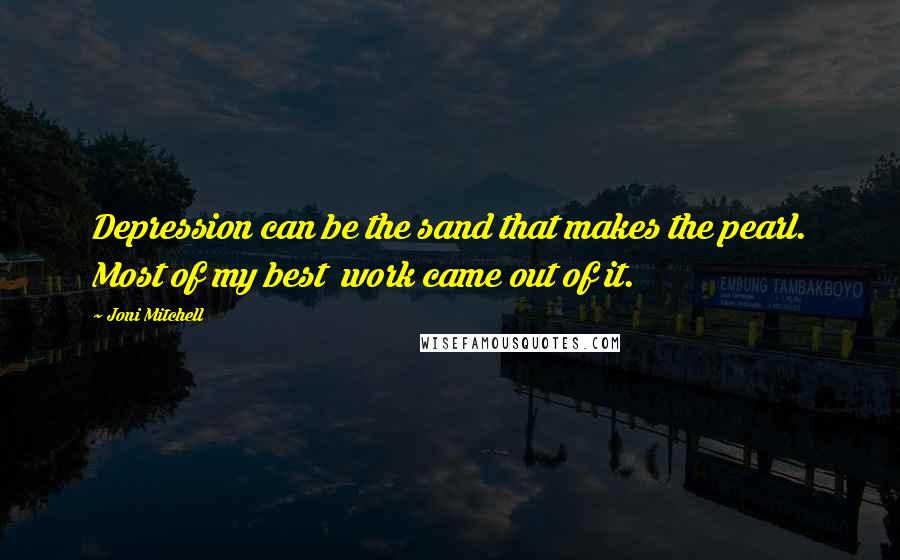 Joni Mitchell Quotes: Depression can be the sand that makes the pearl. Most of my best  work came out of it.