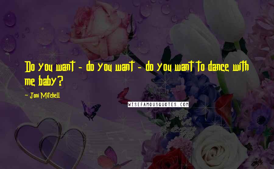 Joni Mitchell Quotes: Do you want - do you want - do you want to dance with me baby?