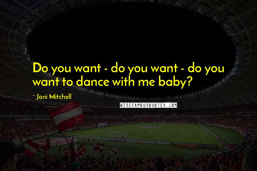 Joni Mitchell Quotes: Do you want - do you want - do you want to dance with me baby?