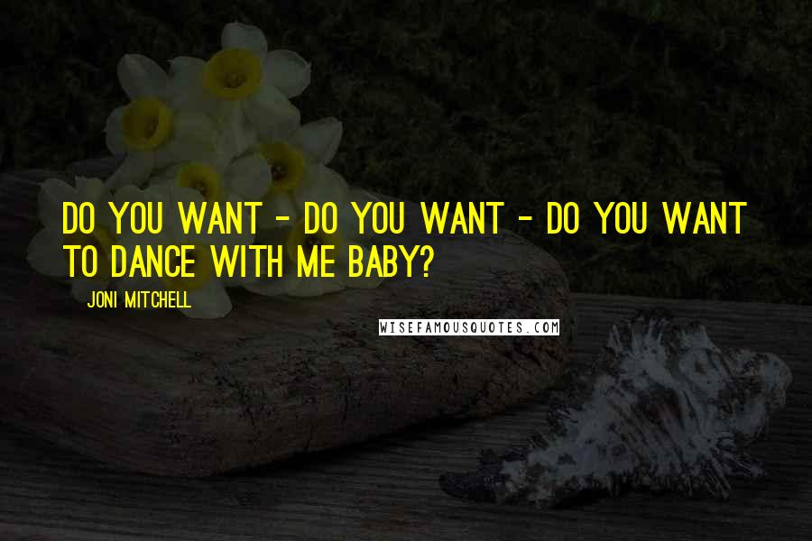 Joni Mitchell Quotes: Do you want - do you want - do you want to dance with me baby?