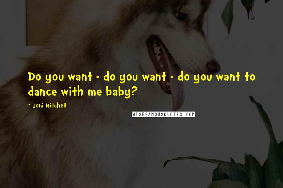 Joni Mitchell Quotes: Do you want - do you want - do you want to dance with me baby?