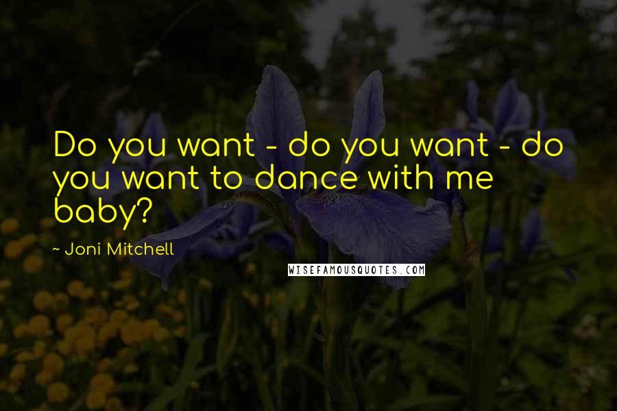 Joni Mitchell Quotes: Do you want - do you want - do you want to dance with me baby?