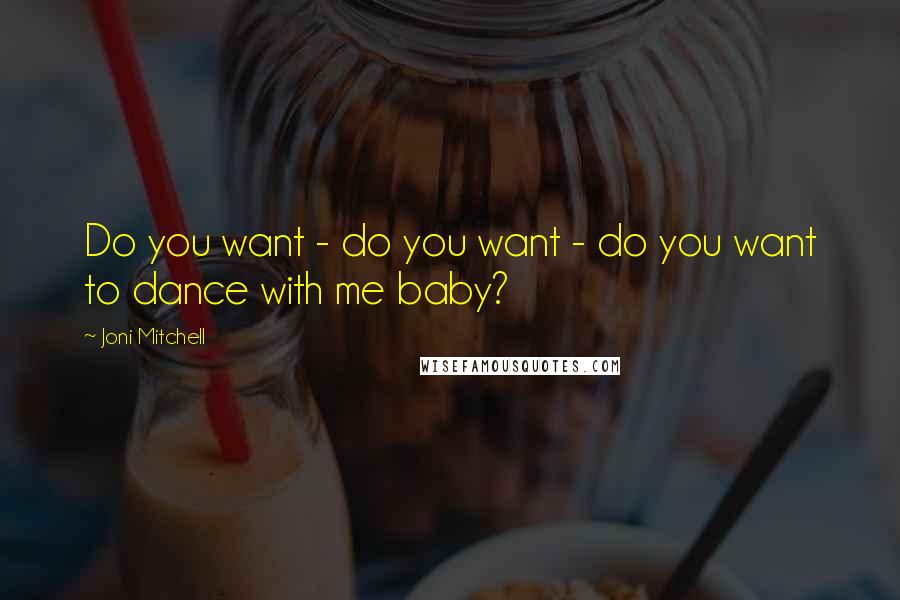 Joni Mitchell Quotes: Do you want - do you want - do you want to dance with me baby?