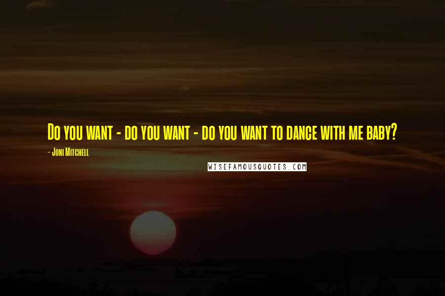 Joni Mitchell Quotes: Do you want - do you want - do you want to dance with me baby?