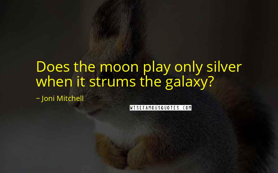 Joni Mitchell Quotes: Does the moon play only silver when it strums the galaxy?