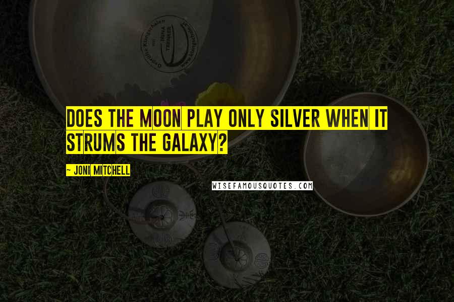 Joni Mitchell Quotes: Does the moon play only silver when it strums the galaxy?