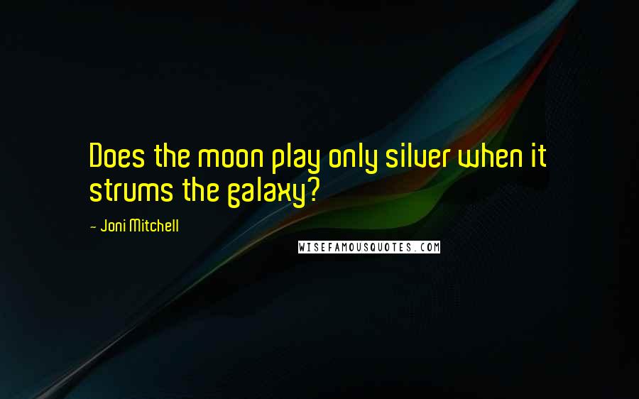 Joni Mitchell Quotes: Does the moon play only silver when it strums the galaxy?