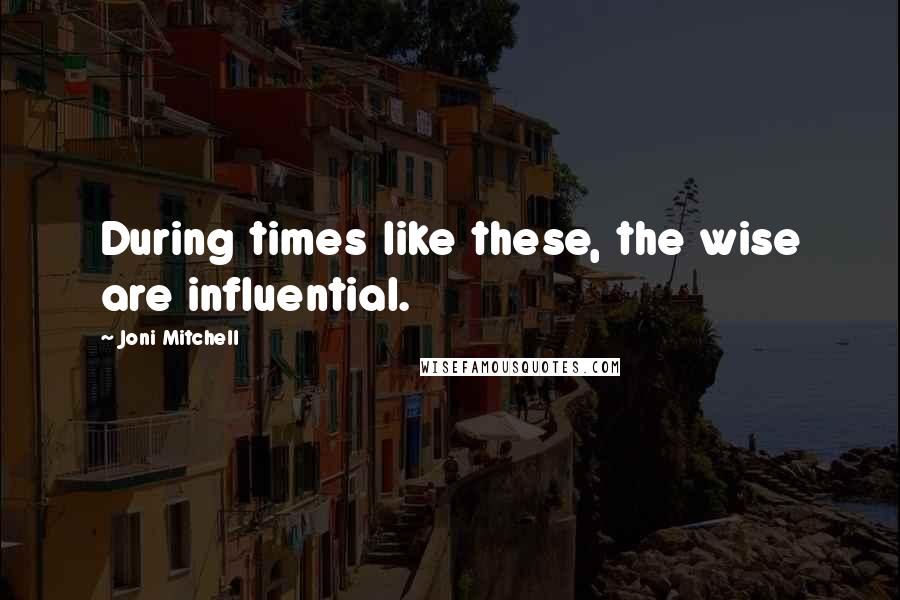Joni Mitchell Quotes: During times like these, the wise are influential.