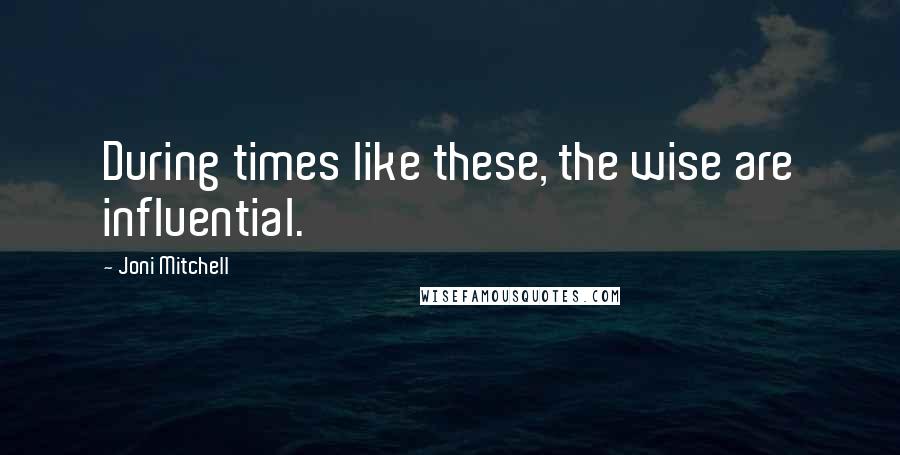 Joni Mitchell Quotes: During times like these, the wise are influential.