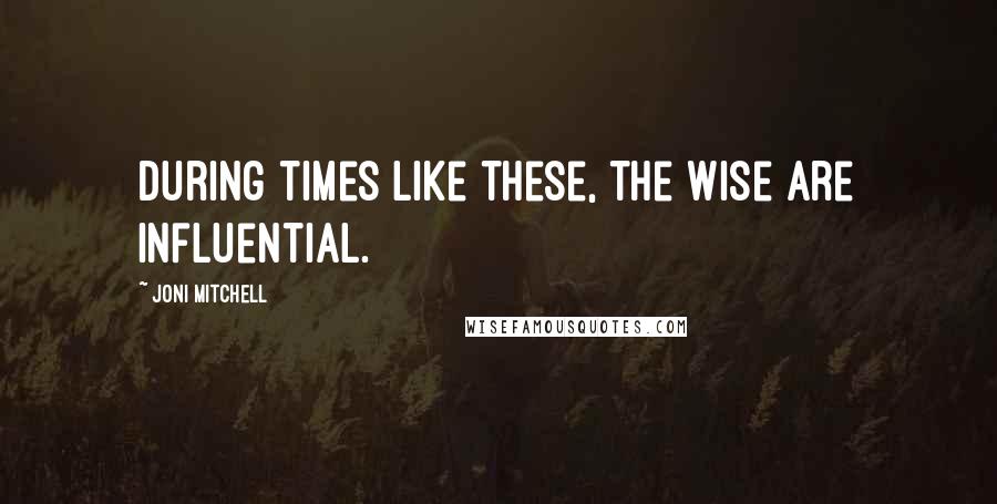 Joni Mitchell Quotes: During times like these, the wise are influential.