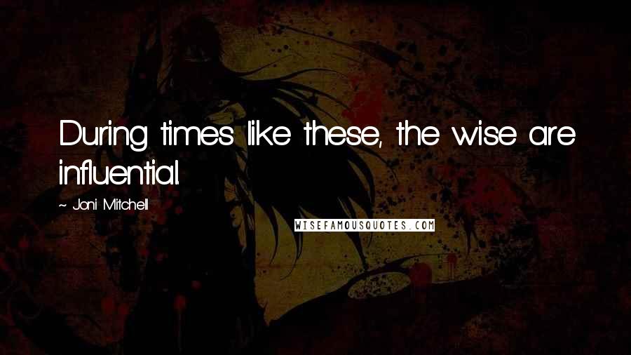 Joni Mitchell Quotes: During times like these, the wise are influential.