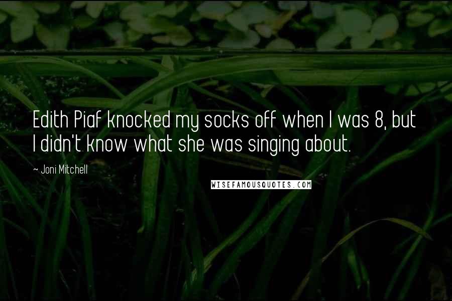 Joni Mitchell Quotes: Edith Piaf knocked my socks off when I was 8, but I didn't know what she was singing about.