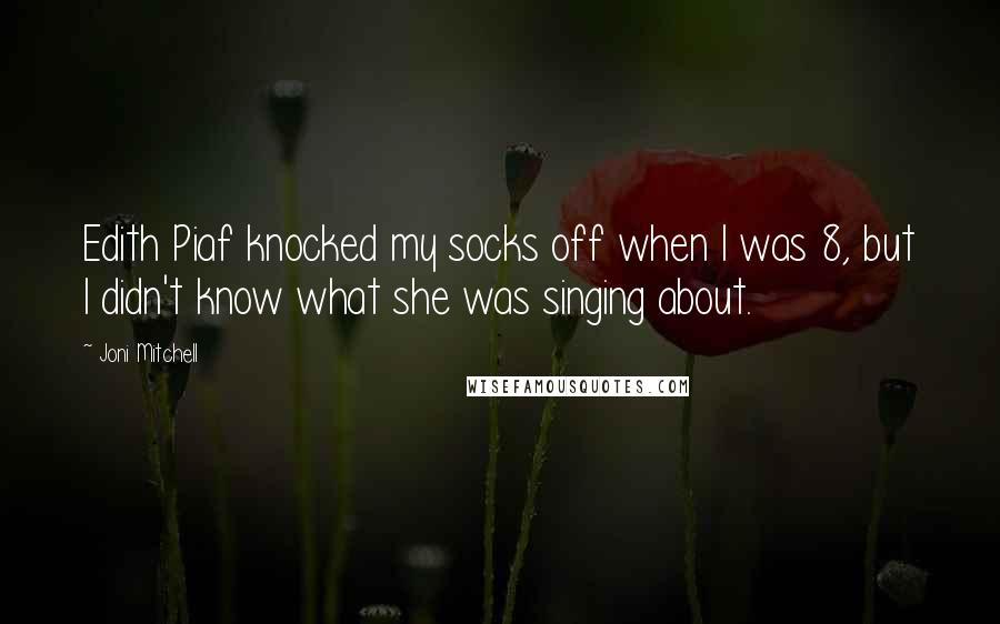 Joni Mitchell Quotes: Edith Piaf knocked my socks off when I was 8, but I didn't know what she was singing about.