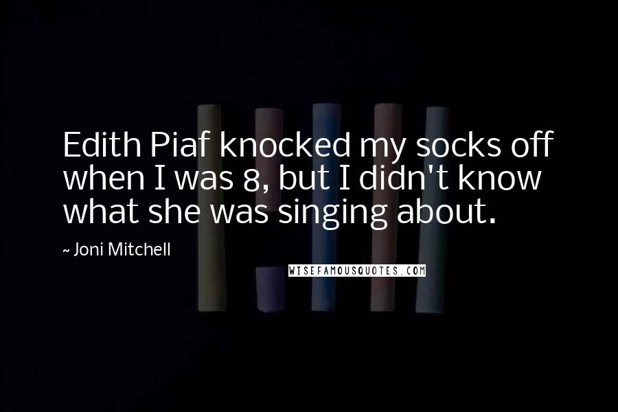 Joni Mitchell Quotes: Edith Piaf knocked my socks off when I was 8, but I didn't know what she was singing about.