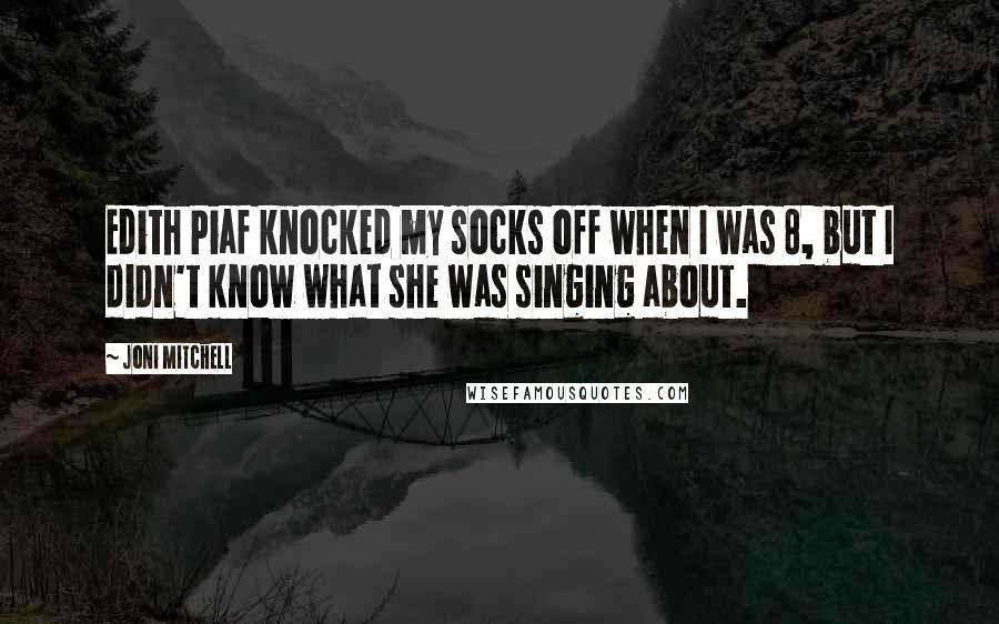 Joni Mitchell Quotes: Edith Piaf knocked my socks off when I was 8, but I didn't know what she was singing about.