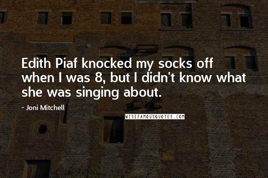 Joni Mitchell Quotes: Edith Piaf knocked my socks off when I was 8, but I didn't know what she was singing about.