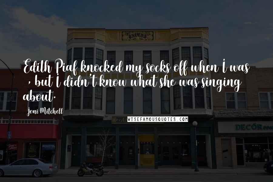 Joni Mitchell Quotes: Edith Piaf knocked my socks off when I was 8, but I didn't know what she was singing about.