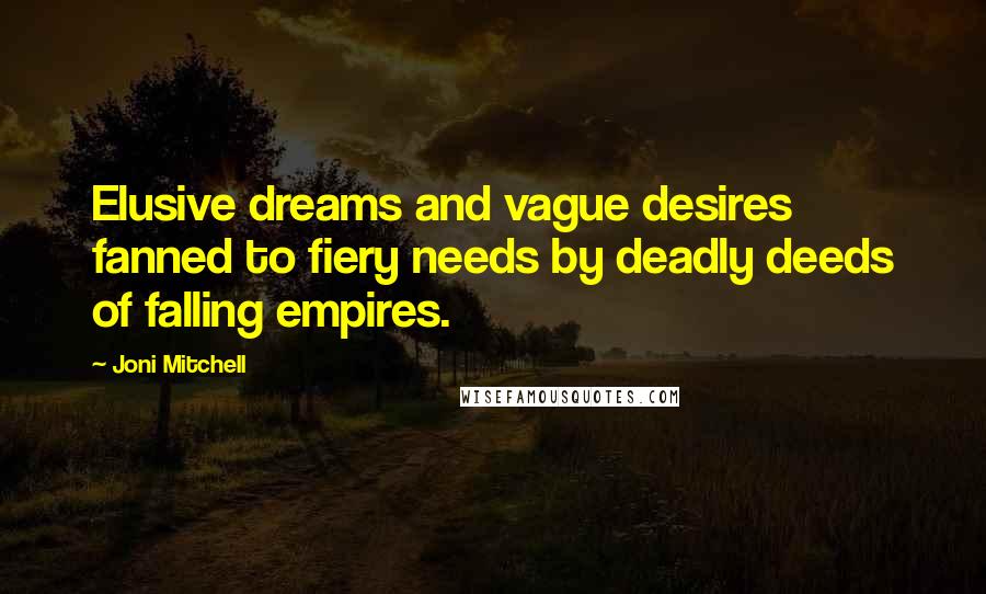 Joni Mitchell Quotes: Elusive dreams and vague desires fanned to fiery needs by deadly deeds of falling empires.