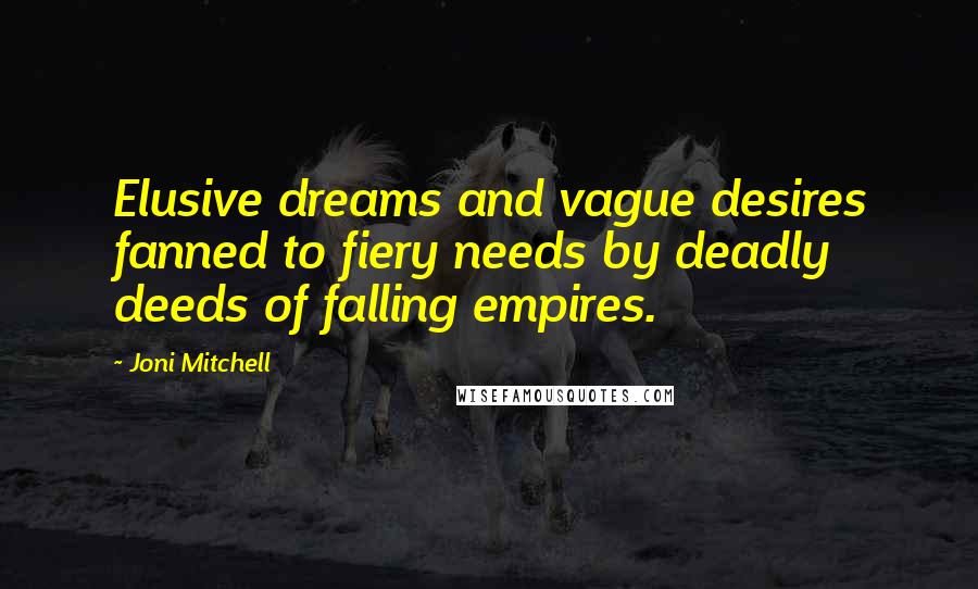 Joni Mitchell Quotes: Elusive dreams and vague desires fanned to fiery needs by deadly deeds of falling empires.