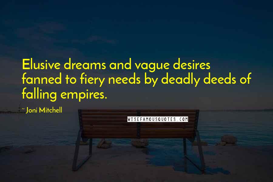 Joni Mitchell Quotes: Elusive dreams and vague desires fanned to fiery needs by deadly deeds of falling empires.