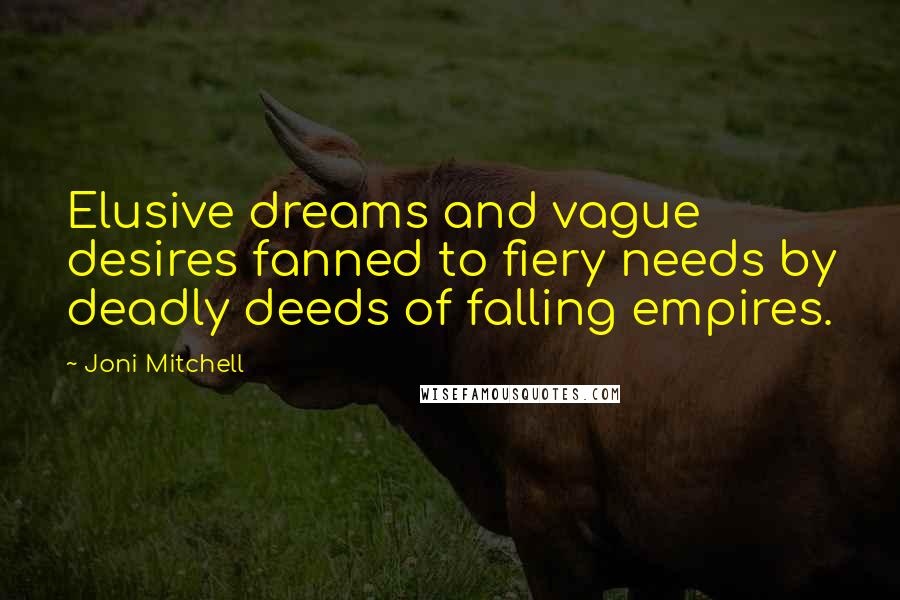 Joni Mitchell Quotes: Elusive dreams and vague desires fanned to fiery needs by deadly deeds of falling empires.