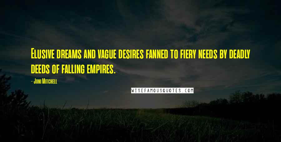 Joni Mitchell Quotes: Elusive dreams and vague desires fanned to fiery needs by deadly deeds of falling empires.