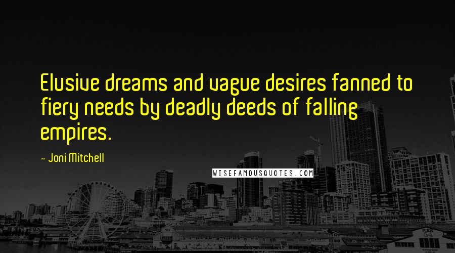 Joni Mitchell Quotes: Elusive dreams and vague desires fanned to fiery needs by deadly deeds of falling empires.