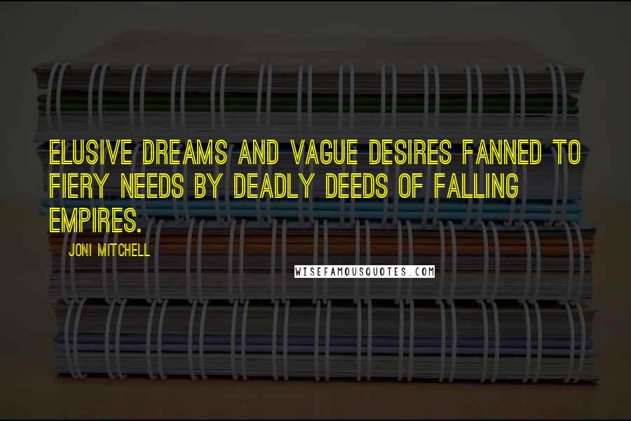 Joni Mitchell Quotes: Elusive dreams and vague desires fanned to fiery needs by deadly deeds of falling empires.